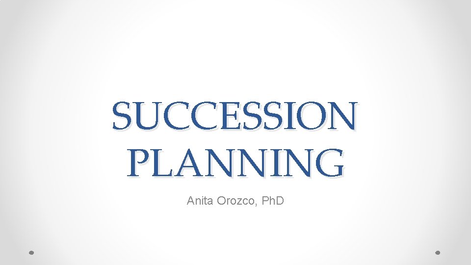 SUCCESSION PLANNING Anita Orozco, Ph. D 