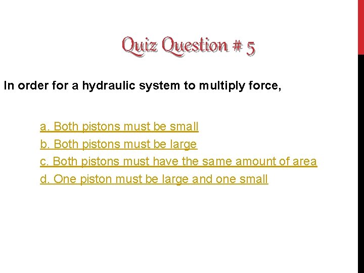 Quiz Question # 5 In order for a hydraulic system to multiply force, a.