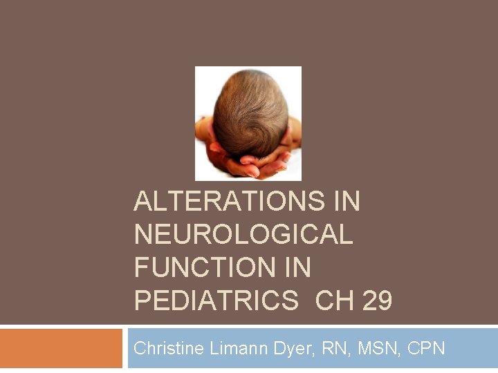 ALTERATIONS IN NEUROLOGICAL FUNCTION IN PEDIATRICS CH 29 Christine Limann Dyer, RN, MSN, CPN ALTERATIONS IN NEUROLOGICAL FUNCTION IN PEDIATRICS CH 29 Christine Limann Dyer, RN, MSN, CPN