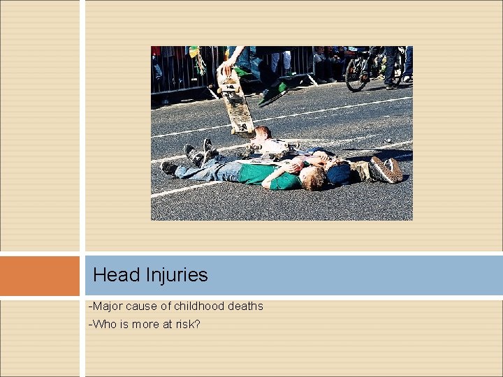 Head Injuries -Major cause of childhood deaths -Who is more at risk? Head Injuries -Major cause of childhood deaths -Who is more at risk?