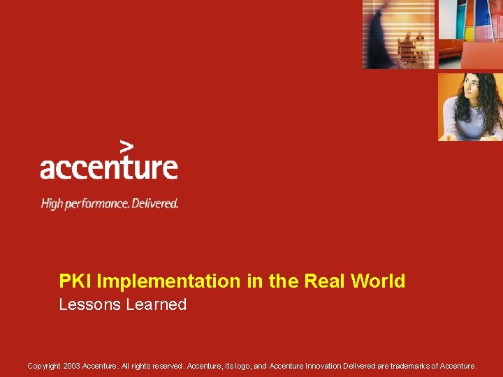 PKI Implementation in the Real World Lessons Learned Copyright 2003 Accenture. All rights reserved. PKI Implementation in the Real World Lessons Learned Copyright 2003 Accenture. All rights reserved.