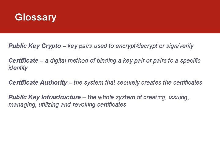 Glossary Public Key Crypto – key pairs used to encrypt/decrypt or sign/verify Certificate – Glossary Public Key Crypto – key pairs used to encrypt/decrypt or sign/verify Certificate –