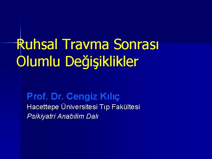 Ruhsal Travma Sonrası Olumlu Değişiklikler Prof. Dr. Cengiz Kılıç Hacettepe Üniversitesi Tıp Fakültesi Psikiyatri