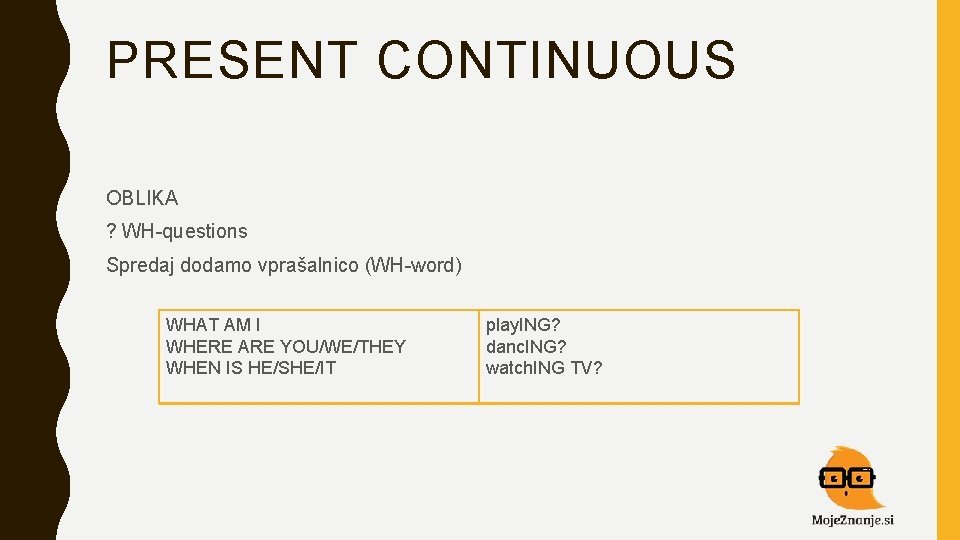 PRESENT CONTINUOUS OBLIKA ? WH-questions Spredaj dodamo vprašalnico (WH-word) WHAT AM I WHERE ARE