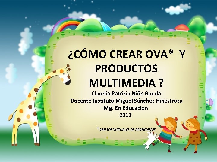 ¿CÓMO CREAR OVA* Y PRODUCTOS MULTIMEDIA ? Claudia Patricia Niño Rueda Docente Instituto Miguel