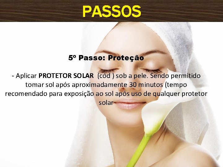 PASSOS 5º Passo: Proteção - Aplicar PROTETOR SOLAR (cód ) sob a pele. Sendo