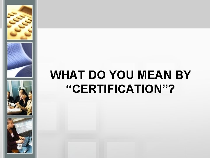 WHAT DO YOU MEAN BY “CERTIFICATION”? 