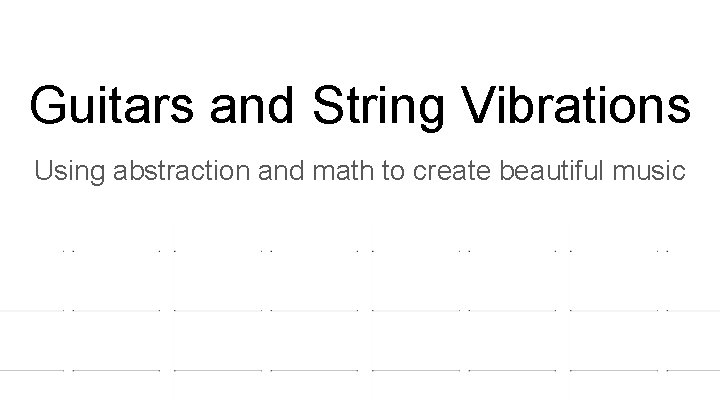 Guitars and String Vibrations Using abstraction and math to create beautiful music 