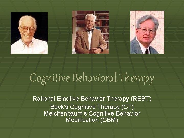 Cognitive Behavioral Therapy Rational Emotive Behavior Therapy (REBT) Beck’s Cognitive Therapy (CT) Meichenbaum’s Cognitive
