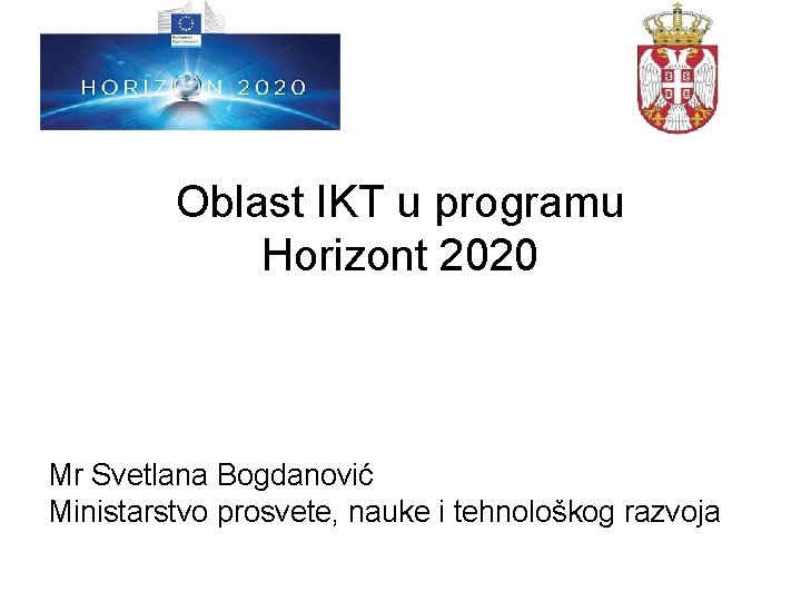 Oblast IKT u programu Horizont 2020 Mr Svetlana Bogdanović Ministarstvo prosvete, nauke i tehnološkog