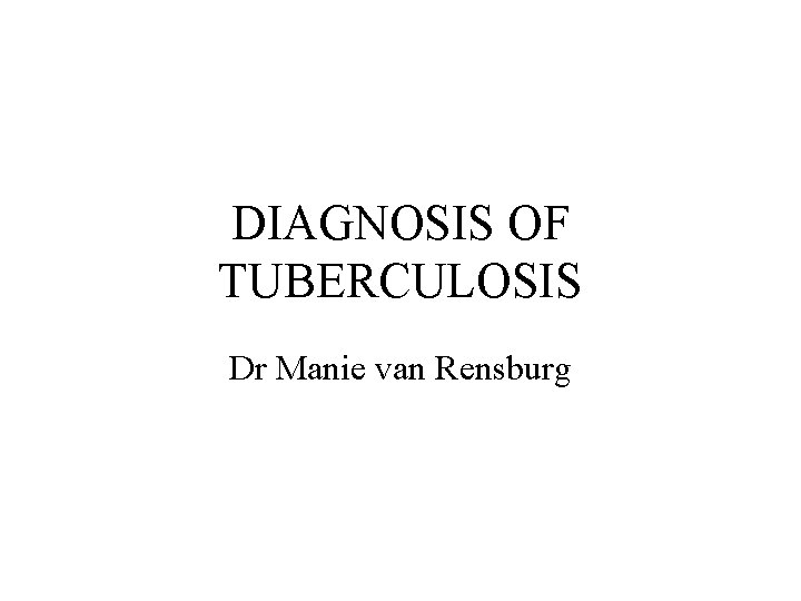 DIAGNOSIS OF TUBERCULOSIS Dr Manie van Rensburg 