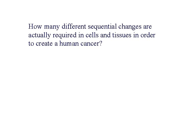 How many different sequential changes are actually required in cells and tissues in order