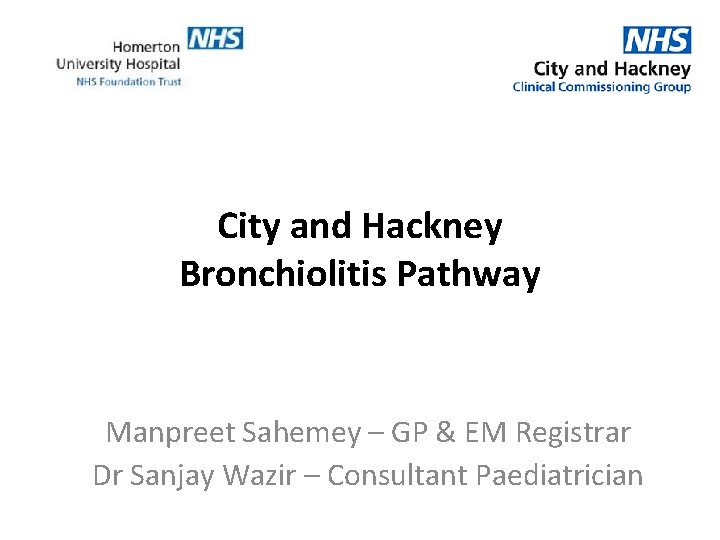 City and Hackney Bronchiolitis Pathway Manpreet Sahemey – GP & EM Registrar Dr Sanjay