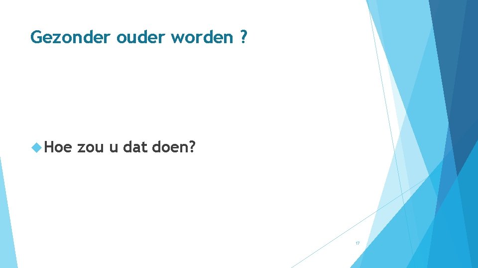 Gezonder ouder worden ? Hoe zou u dat doen? 17 