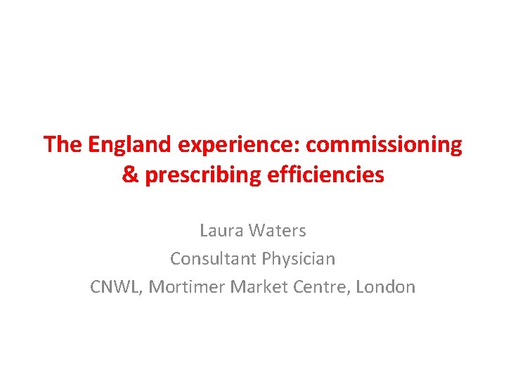 The England experience: commissioning & prescribing efficiencies Laura Waters Consultant Physician CNWL, Mortimer Market