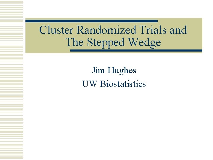 Cluster Randomized Trials and The Stepped Wedge Jim Hughes UW Biostatistics 