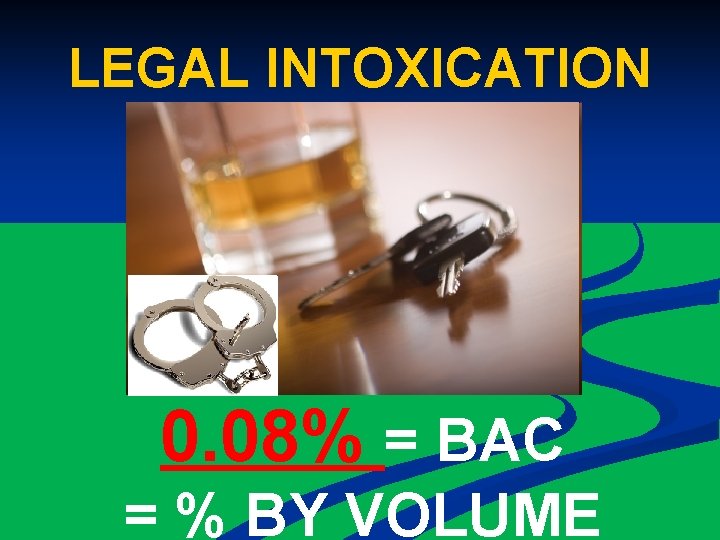 LEGAL INTOXICATION 0. 08% = BAC = % BY VOLUME 