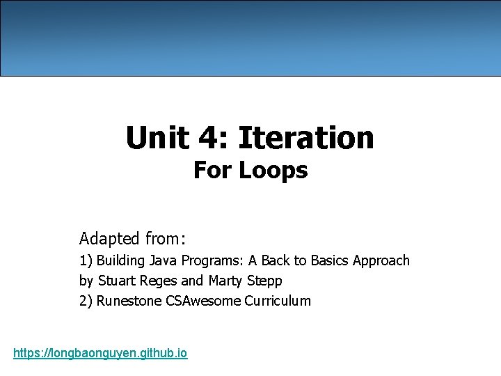 Unit 4: Iteration For Loops Adapted from: 1) Building Java Programs: A Back to