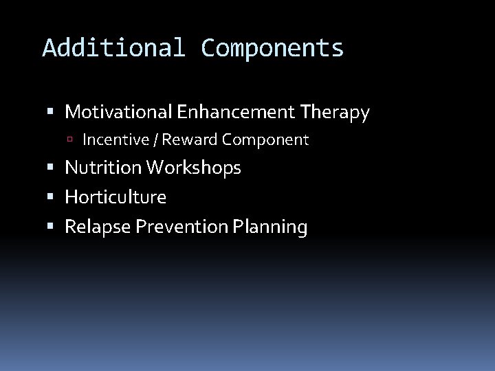 Additional Components Motivational Enhancement Therapy Incentive / Reward Component Nutrition Workshops Horticulture Relapse Prevention Additional Components Motivational Enhancement Therapy Incentive / Reward Component Nutrition Workshops Horticulture Relapse Prevention
