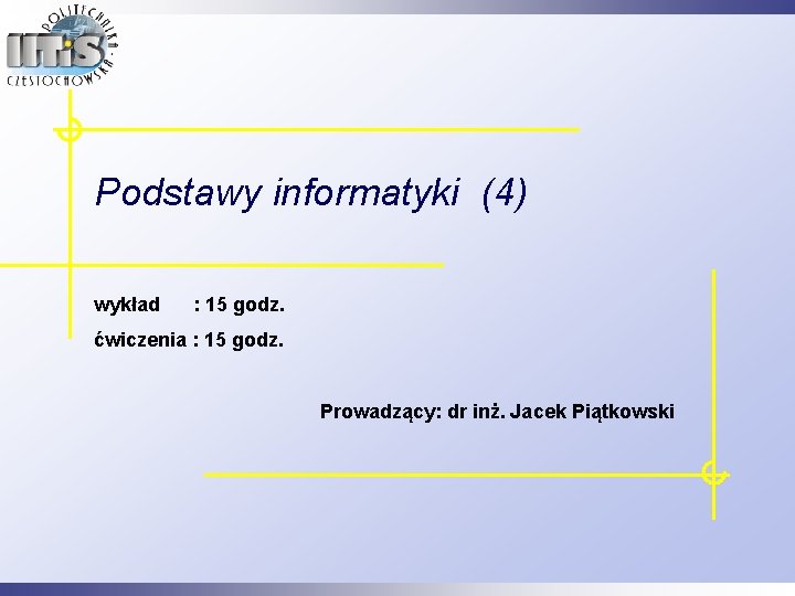 Podstawy informatyki (4) wykład : 15 godz. ćwiczenia : 15 godz. Prowadzący: dr inż.