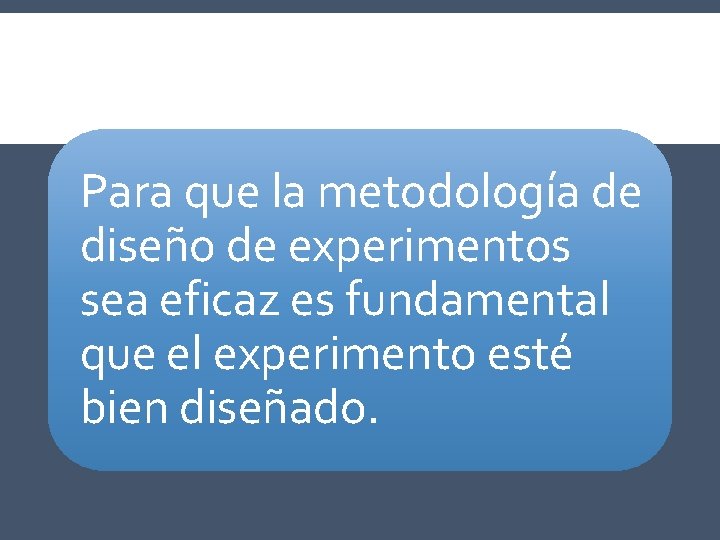 Para que la metodología de diseño de experimentos sea eficaz es fundamental que el