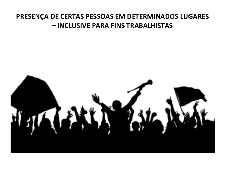 PRESENÇA DE CERTAS PESSOAS EM DETERMINADOS LUGARES – INCLUSIVE PARA FINS TRABALHISTAS 