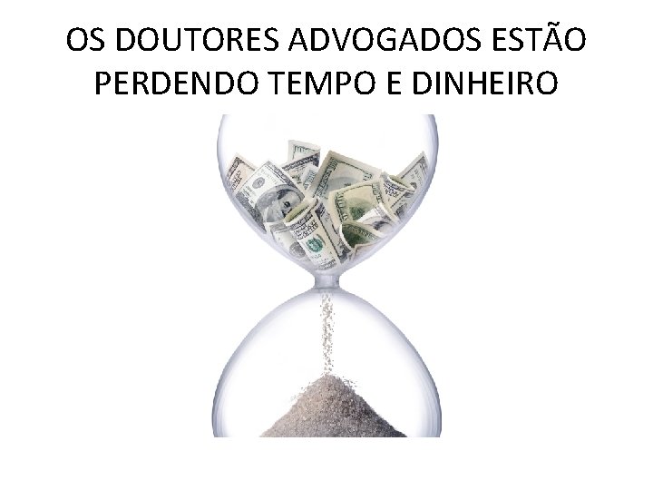 OS DOUTORES ADVOGADOS ESTÃO PERDENDO TEMPO E DINHEIRO 