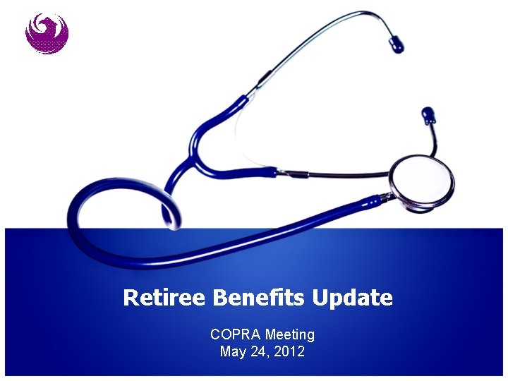 Retiree Benefits Update COPRA Meeting May 24, 2012 