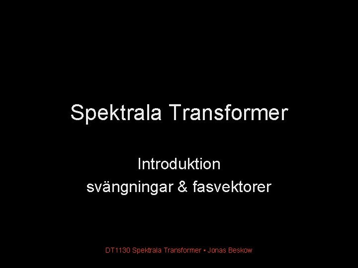Spektrala Transformer Introduktion svängningar & fasvektorer DT 1130 Spektrala Transformer • Jonas Beskow Spektrala Transformer Introduktion svängningar & fasvektorer DT 1130 Spektrala Transformer • Jonas Beskow