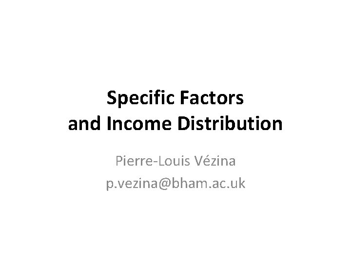 Specific Factors and Income Distribution Pierre-Louis Vézina p. vezina@bham. ac. uk 