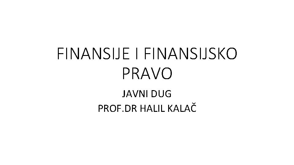 FINANSIJE I FINANSIJSKO PRAVO JAVNI DUG PROF. DR HALIL KALAČ 