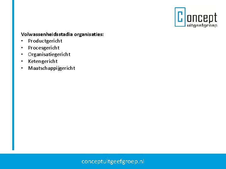 Volwassenheidsstadia organisaties: • Productgericht • Procesgericht • Organisatiegericht • Ketengericht • Maatschappijgericht conceptuitgeefgroep. nl