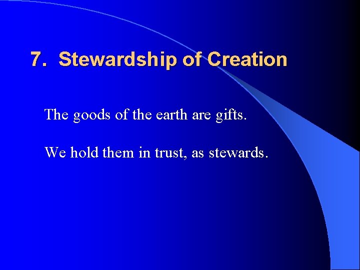7. Stewardship of Creation The goods of the earth are gifts. We hold them