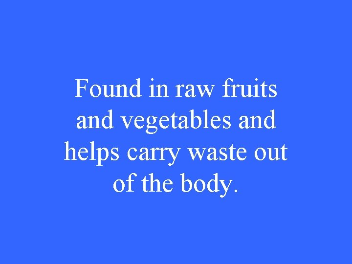 Found in raw fruits and vegetables and helps carry waste out of the body.