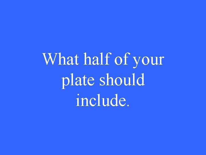 What half of your plate should include. 