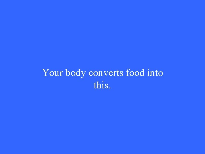Your body converts food into this. 
