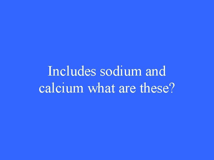 Includes sodium and calcium what are these? 