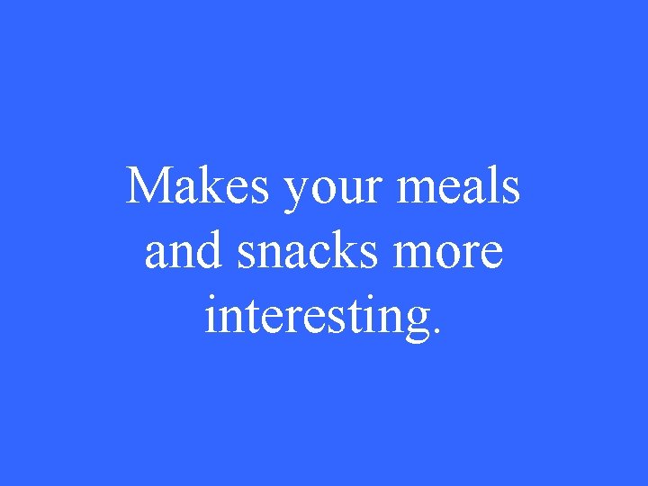 Makes your meals and snacks more interesting. 