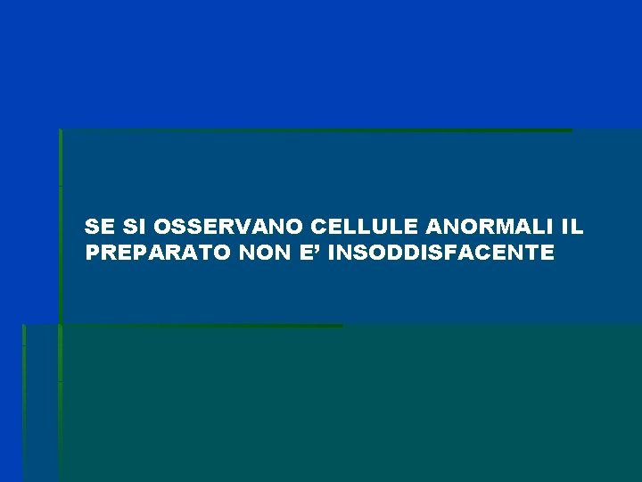 SE SI OSSERVANO CELLULE ANORMALI IL PREPARATO NON E’ INSODDISFACENTE SE SI OSSERVANO CELLULE ANORMALI IL PREPARATO NON E’ INSODDISFACENTE