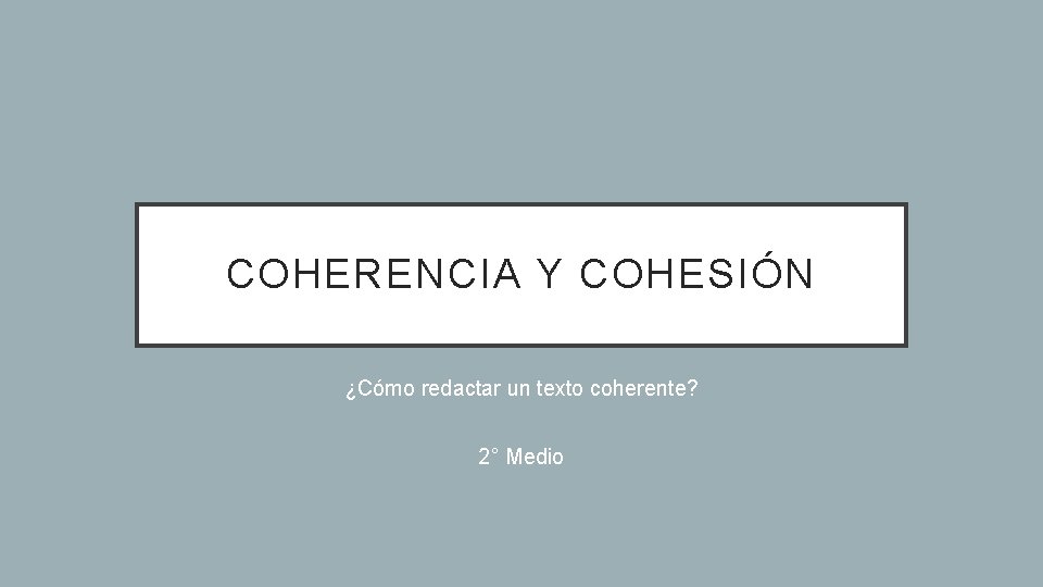 COHERENCIA Y COHESIÓN ¿Cómo redactar un texto coherente? 2° Medio 