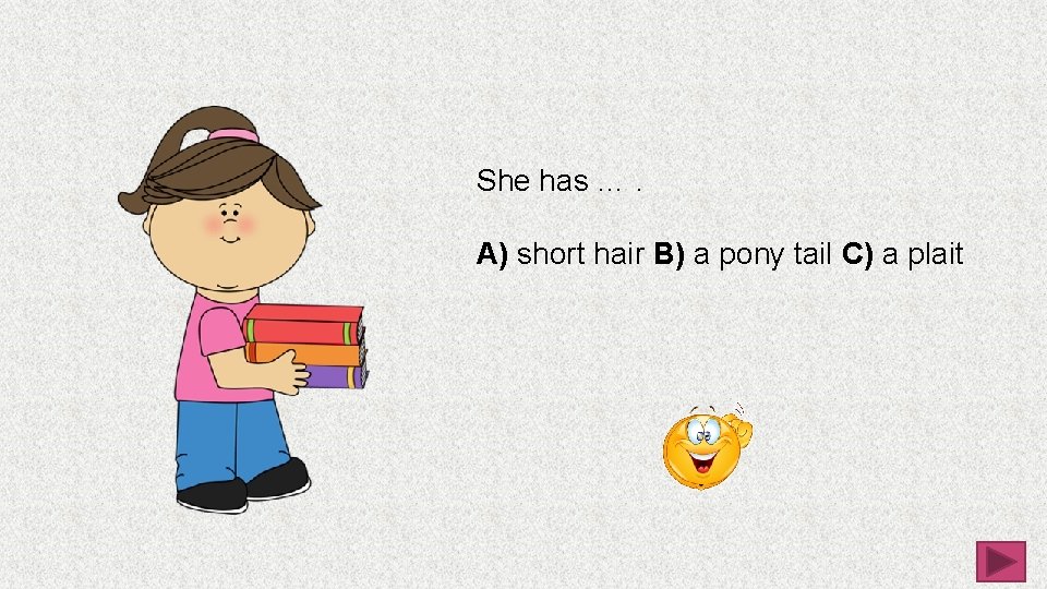 She has …. A) short hair B) a pony tail C) a plait 