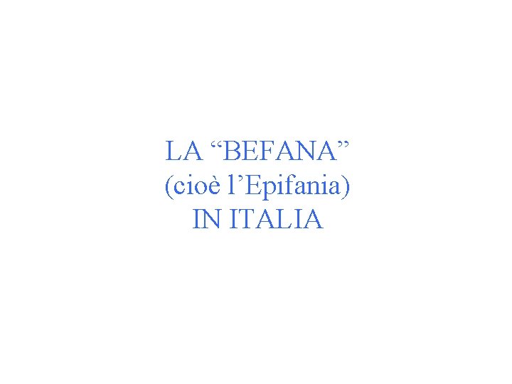 LA “BEFANA” (cioè l’Epifania) IN ITALIA LA “BEFANA” (cioè l’Epifania) IN ITALIA