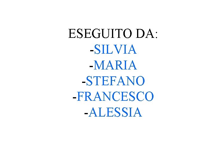 ESEGUITO DA: -SILVIA -MARIA -STEFANO -FRANCESCO -ALESSIA ESEGUITO DA: -SILVIA -MARIA -STEFANO -FRANCESCO -ALESSIA