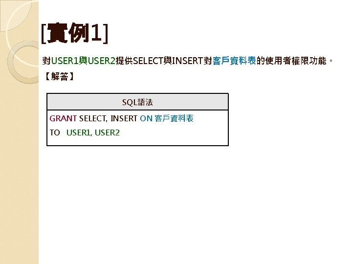 [實例1]　 對USER 1與USER 2提供SELECT與INSERT對客戶資料表的使用者權限功能。 【解答】 SQL語法 GRANT SELECT, INSERT ON 客戶資料表 TO USER 1,