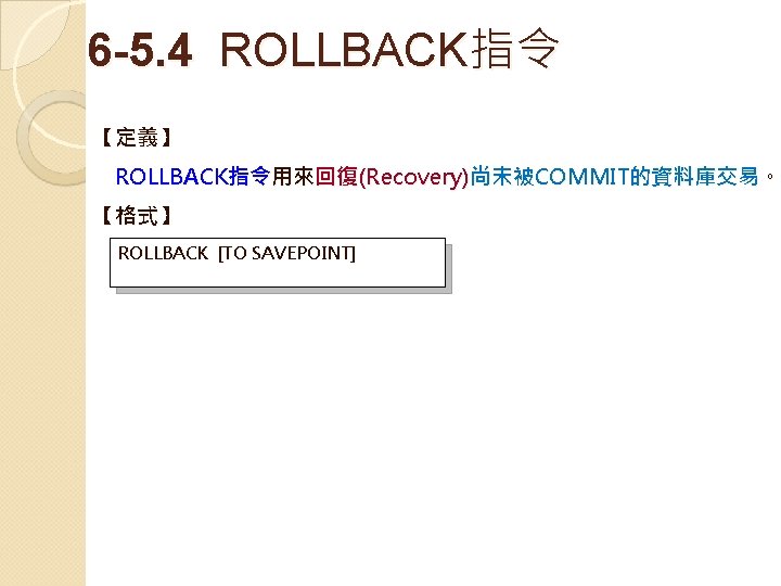 6 -5. 4 ROLLBACK指令　 【定義】 ROLLBACK指令用來回復(Recovery)尚未被COMMIT的資料庫交易。 【格式】 ROLLBACK [TO SAVEPOINT] 