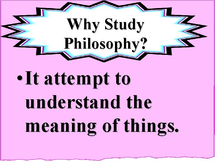 Why Study Philosophy? • It attempt to understand the meaning of things. 