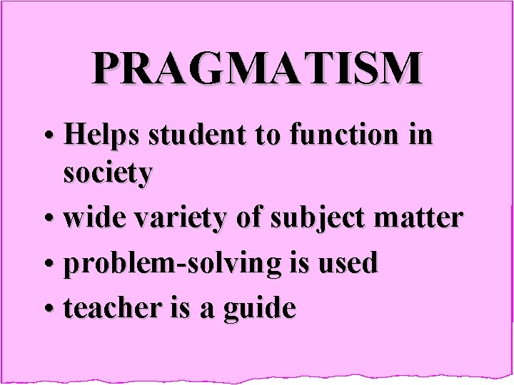 PRAGMATISM • Helps student to function in society • wide variety of subject matter