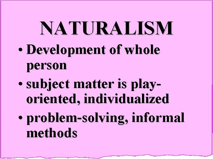 NATURALISM • Development of whole person • subject matter is playoriented, individualized • problem-solving,