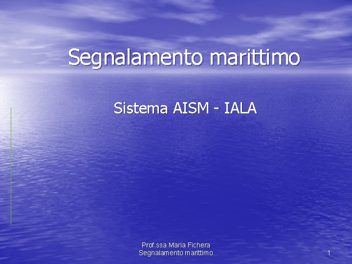 Segnalamento marittimo Sistema AISM - IALA Prof. ssa Maria Fichera Segnalamento marittimo 1 