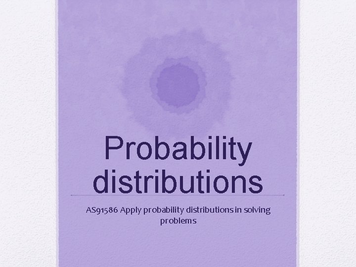 Probability distributions AS 91586 Apply probability distributions in solving problems 